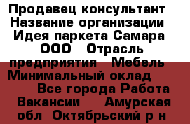 Продавец-консультант › Название организации ­ Идея паркета-Самара, ООО › Отрасль предприятия ­ Мебель › Минимальный оклад ­ 25 000 - Все города Работа » Вакансии   . Амурская обл.,Октябрьский р-н